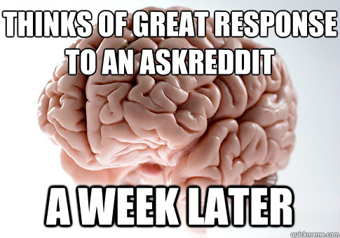 thinks of great response
to an askreddit a week later  Scumbag Brain