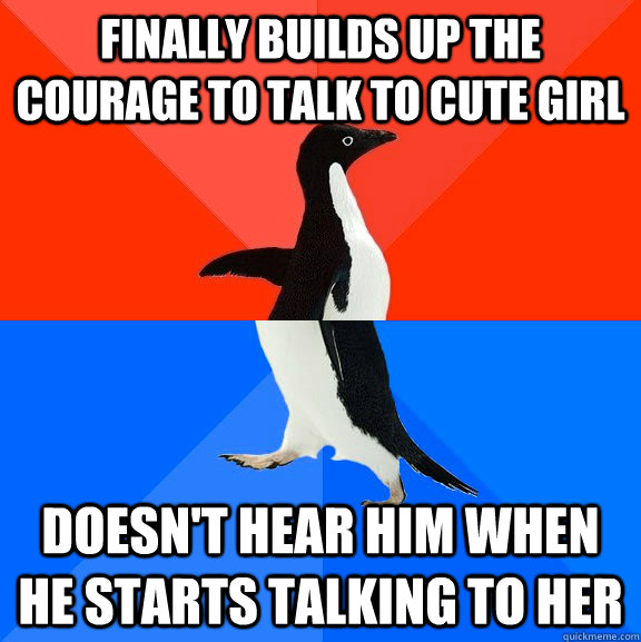 finally builds up the courage to talk to cute girl doesn't hear him when he starts talking to her  Socially Awesome Awkward Penguin