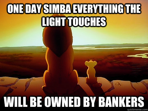 one day simba everything the light touches Will be owned by Bankers  The future