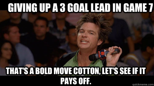 Giving up a 3 goal lead in game 7 that's a bold move cotton, let's see if it pays off.   Bold Move Cotton