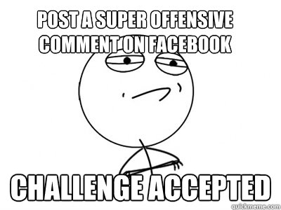 Post a super offensive comment on facebook Challenge Accepted  Challenge Accepted