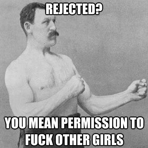 Rejected? YOU MEAN permission to fuck other girls  overly manly man