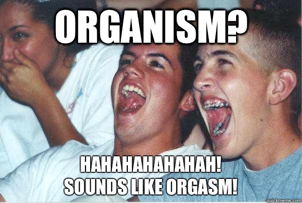 Organism? Hahahahahahah! 
Sounds like Orgasm!   Immature Highschoolers