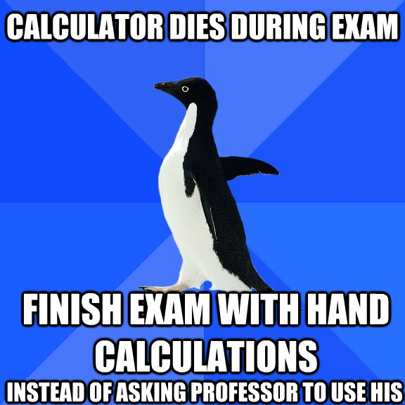 Calculator dies during exam Finish exam with hand calculations instead of asking professor to use his  Socially Awkward Penguin