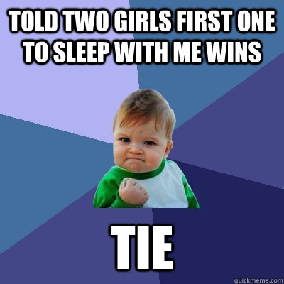 Told two girls first one to sleep with me wins Tie - Told two girls first one to sleep with me wins Tie  Success Kid