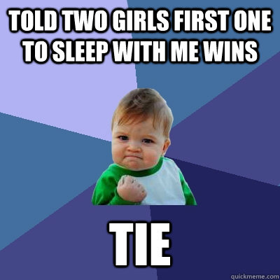 Told two girls first one to sleep with me wins Tie  Success Kid