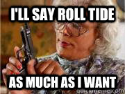 I'll say Roll Tide as much as i want  Madea