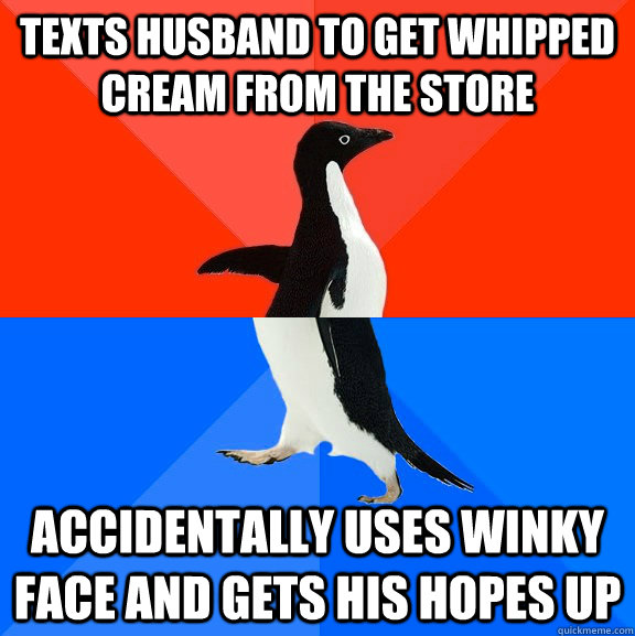 texts husband to get whipped cream from the store accidentally uses winky face and gets his hopes up  Socially Awesome Awkward Penguin