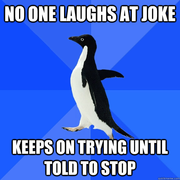No one laughs at joke Keeps on trying until told to stop  Socially Awkward Penguin