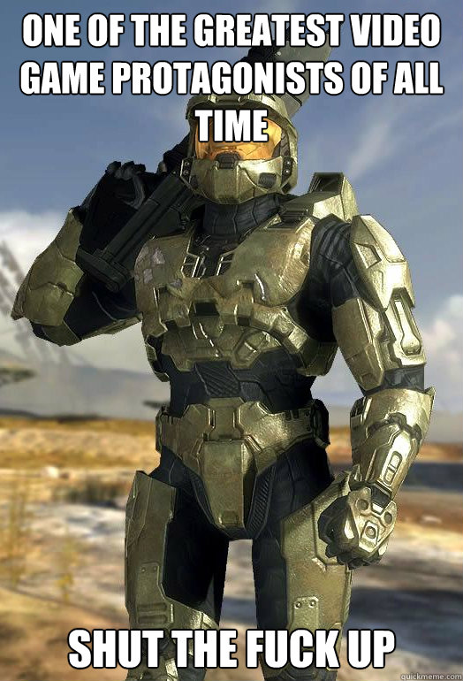 One of the greatest video game protagonists of all time shut the fuck up  The Chief