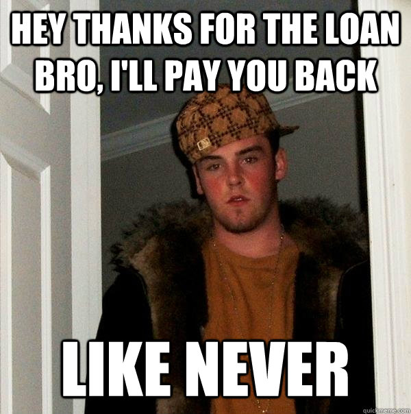 Hey thanks for the Loan bro, I'll pay you back  Like never - Hey thanks for the Loan bro, I'll pay you back  Like never  Scumbag Steve