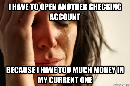 I have to open another checking account Because I have too much money in my current one  First World Problems
