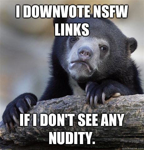 I Downvote nsfw links  If I don't see any nudity.  Confession Bear