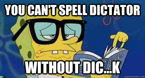 You can't spell dictator without dic...k  