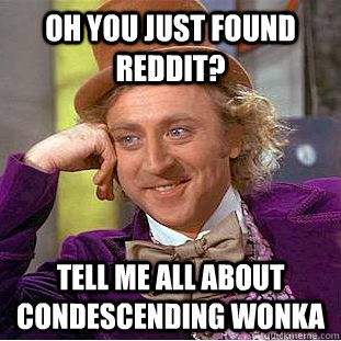 Oh you just found Reddit? Tell me all about condescending wonka  Condescending Wonka