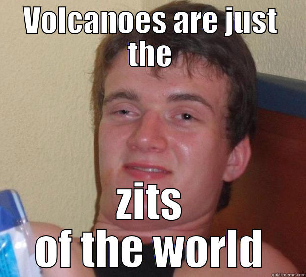 VOLCANOES ARE JUST THE ZITS OF THE WORLD 10 Guy