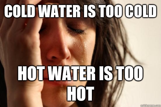 Cold water is too cold Hot water is too hot  First World Problems