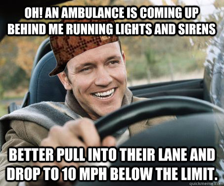 Oh! An ambulance is coming up behind me running lights and sirens Better pull into their lane and drop to 10 mph below the limit. - Oh! An ambulance is coming up behind me running lights and sirens Better pull into their lane and drop to 10 mph below the limit.  SCUMBAG DRIVER