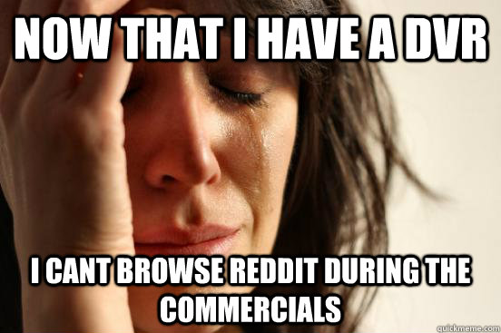 now that i have a dvr i cant browse reddit during the commercials  First World Problems