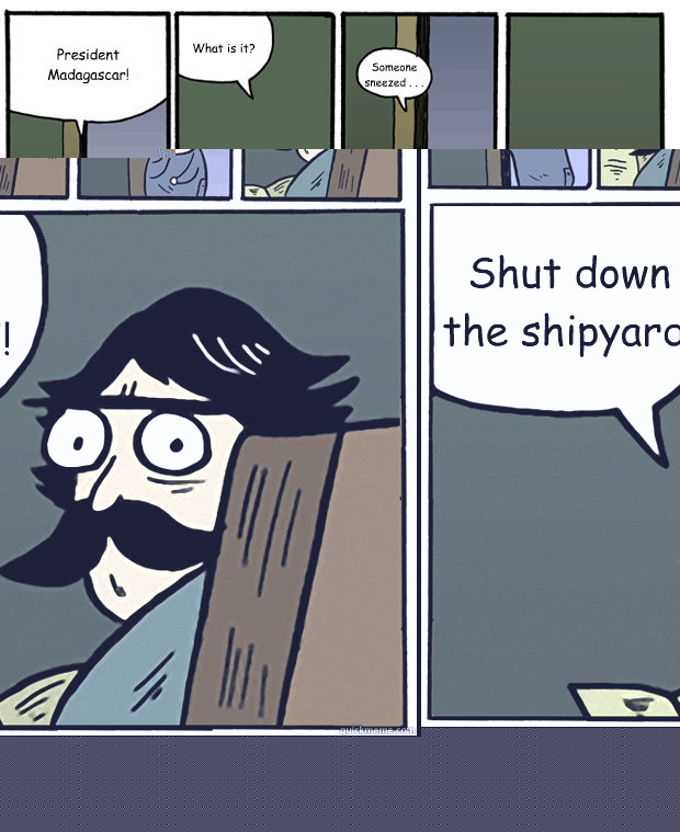 President Madagascar! What is it? Someone sneezed . . . Shut down the shipyard!  Stare Dad