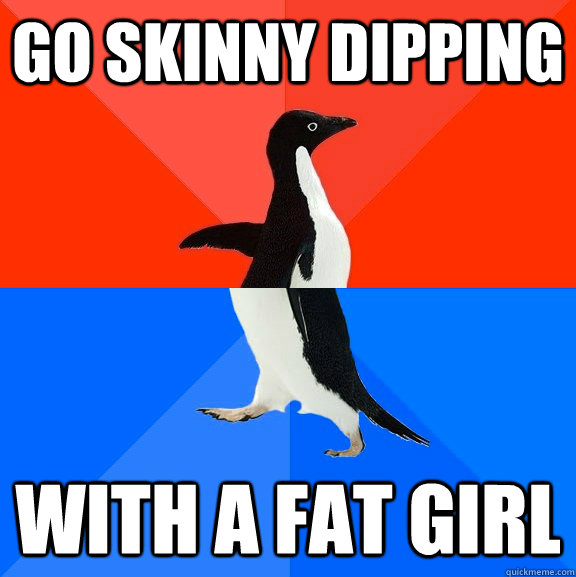 go skinny dipping with a fat girl  Socially Awesome Awkward Penguin
