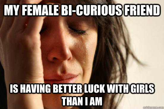 My Female Bi-Curious Friend Is having better luck with girls than I am - My Female Bi-Curious Friend Is having better luck with girls than I am  First World Problems
