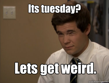 Its tuesday? Lets get weird.  Adam workaholics