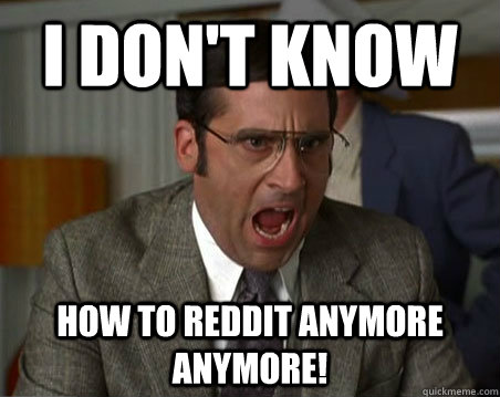 I don't know How to reddit anymore anymore!  Anchorman I dont know what were yelling about