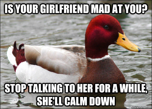 Is your girlfriend mad at you? Stop talking to her for a while, she'll calm down  Malicious Advice Mallard
