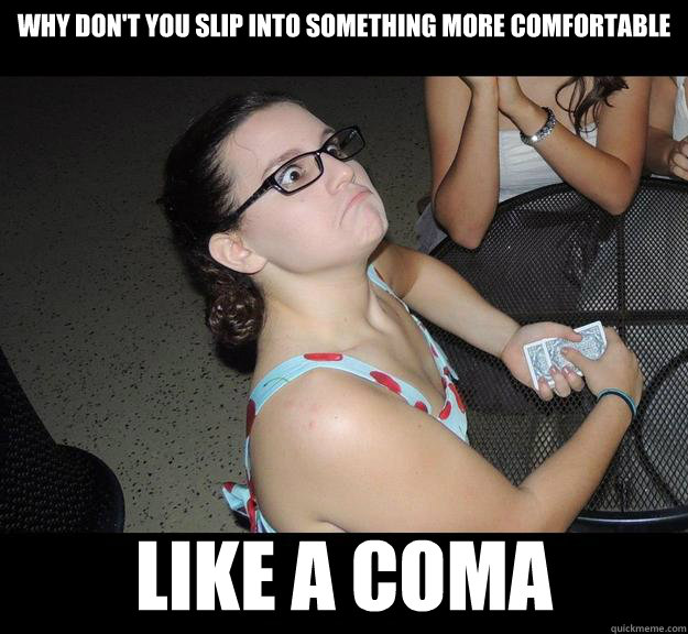 Why don't you slip into something more comfortable LIKE A COMA - Why don't you slip into something more comfortable LIKE A COMA  Human Grumpycat