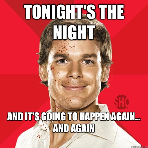 Tonight's the night And it's going to happen again... And again
  Dexter
