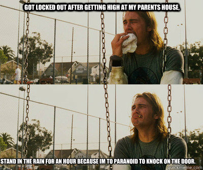 Got locked out after getting high at my parents house, Stand in the rain for an hour because im to paranoid to knock on the door.
  First World Stoner Problems