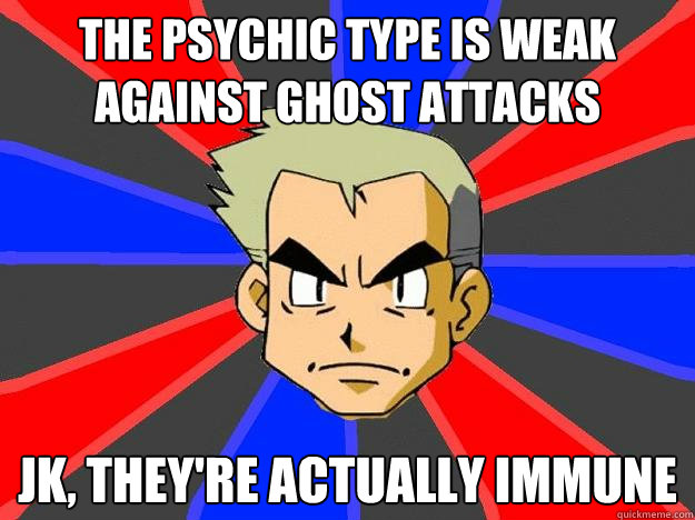 The psychic type is weak against ghost attacks JK, they're actually immune  Professor Oak