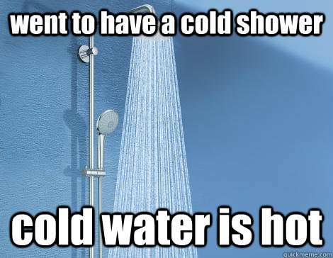 went to have a cold shower cold water is hot - went to have a cold shower cold water is hot  Misc