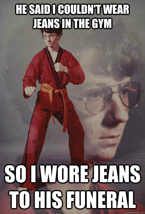 he said i couldn't wear jeans in the gym so i wore jeans to his funeral  Karate Kyle