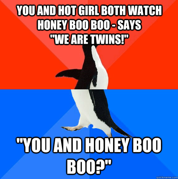 You and hot girl both watch Honey Boo Boo - says                          