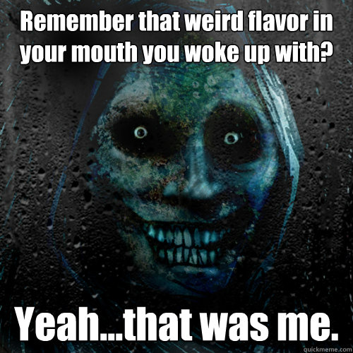 Remember that weird flavor in your mouth you woke up with? Yeah...that was me. - Remember that weird flavor in your mouth you woke up with? Yeah...that was me.  Misc