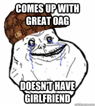 comes up with great oag doesn't have girlfriend  Scumbag Forever Alone