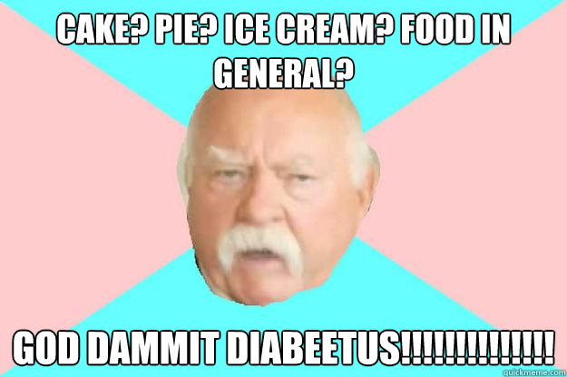 cake? pie? ice cream? food in general? god dammit diabeetus!!!!!!!!!!!!!! - cake? pie? ice cream? food in general? god dammit diabeetus!!!!!!!!!!!!!!  Beetus brimley