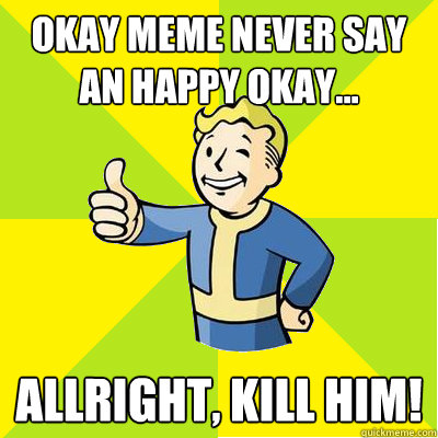 Okay meme never say an happy okay... Allright, kill him!  Fallout new vegas