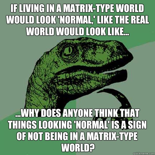If living in a Matrix-type world would look 'normal,' like the real world would look like... ...why does anyone think that things looking 'normal' is a sign of not being in a Matrix-type world?  - If living in a Matrix-type world would look 'normal,' like the real world would look like... ...why does anyone think that things looking 'normal' is a sign of not being in a Matrix-type world?   Philosoraptor