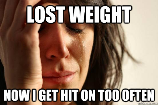 lost weight now I get hit on too often  First World Problems