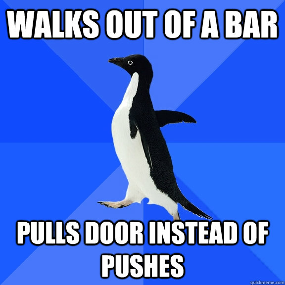 Walks out of a bar  pulls door instead of pushes  Socially Awkward Penguin