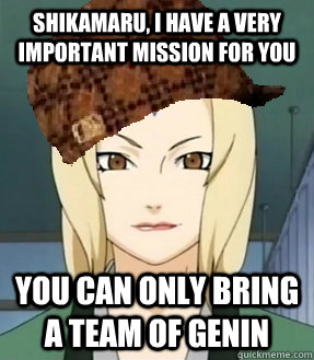 Shikamaru, I have a very important mission for you You can only bring a team of Genin  Scumbag Tsunade