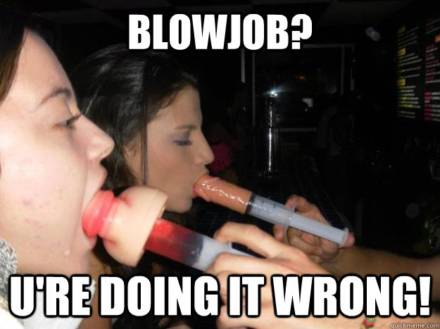 Blowjob? U're doing it wrong! - Blowjob Fail - quickmeme