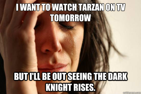 I want to watch Tarzan on TV tomorrow But I'll be out seeing The Dark Knight Rises.  First World Problems