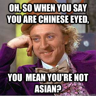 Oh, so when you say you are chinese eyed, you  mean you're NOT asian?  Condescending Wonka