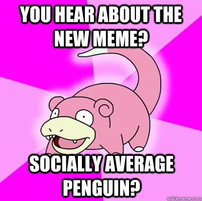 You Hear about the new meme? Socially Average Penguin? - You Hear about the new meme? Socially Average Penguin?  Slowpoke