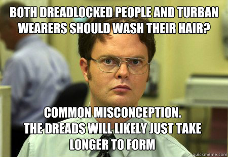 Both dreadlocked people and turban wearers should wash their hair? Common misconception.
The dreads will likely just take longer to form  Dwight