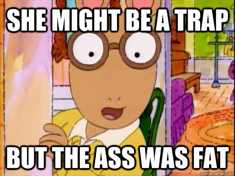 she might be a trap but the ass was fat  Arthur Sees A Fat Ass